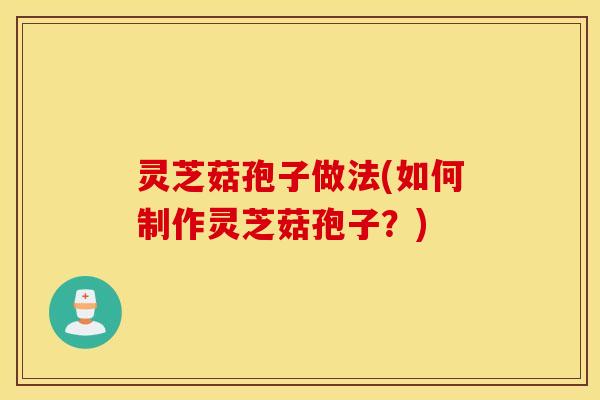 灵芝菇孢子做法(如何制作灵芝菇孢子？)