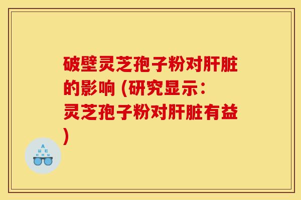 破壁灵芝孢子粉对肝脏的影响 (研究显示：灵芝孢子粉对肝脏有益)