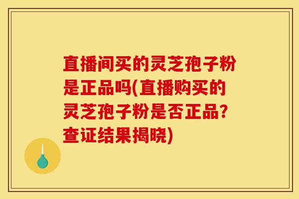 直播间买的灵芝孢子粉是正品吗(直播购买的灵芝孢子粉是否正品？查证结果揭晓)
