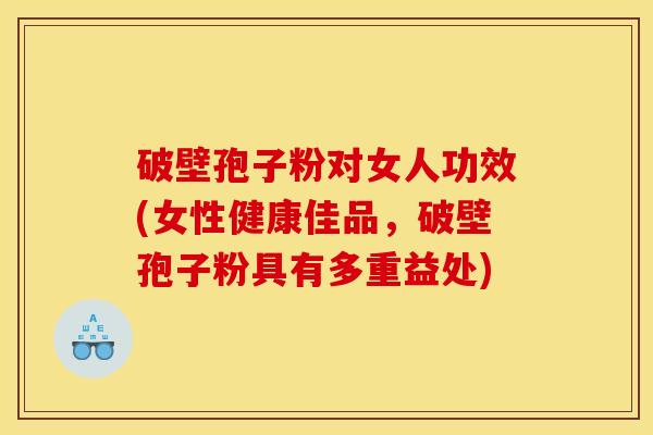 破壁孢子粉对女人功效(女性健康佳品，破壁孢子粉具有多重益处)
