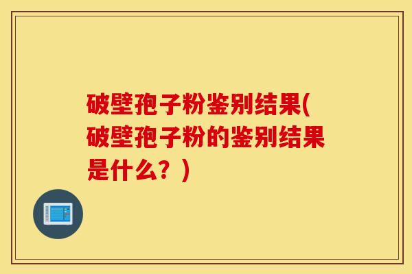 破壁孢子粉鉴别结果(破壁孢子粉的鉴别结果是什么？)