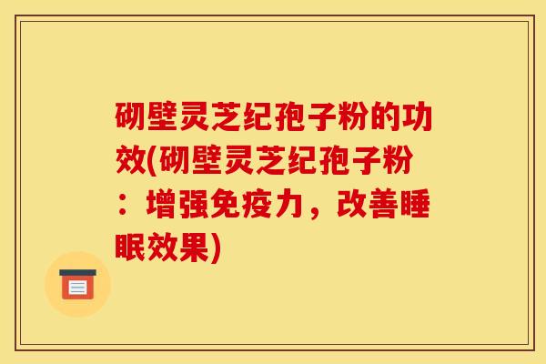 砌壁灵芝纪孢子粉的功效(砌壁灵芝纪孢子粉：增强免疫力，改善睡眠效果)