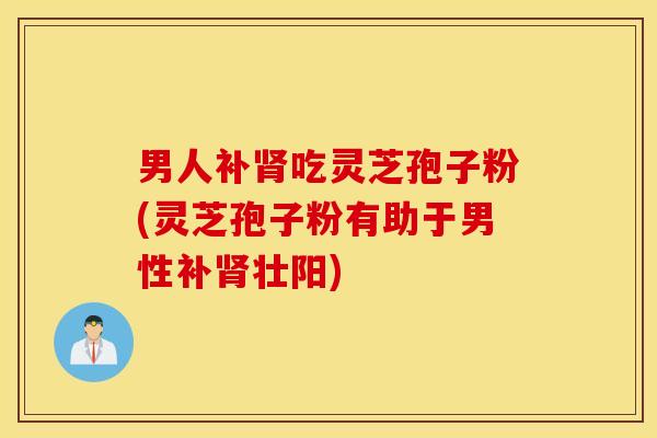 男人补肾吃灵芝孢子粉(灵芝孢子粉有助于男性补肾壮阳)