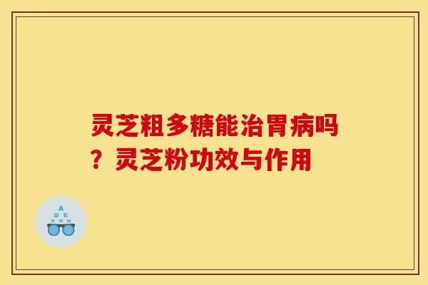 灵芝粗多糖能治胃病吗？灵芝粉功效与作用