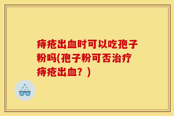 痔疮出血时可以吃孢子粉吗(孢子粉可否治疗痔疮出血？)