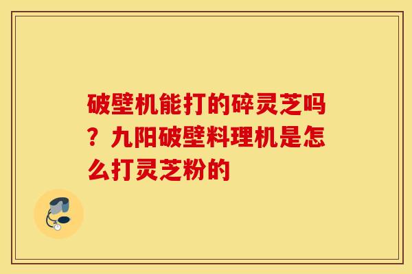 破壁机能打的碎灵芝吗？九阳破壁料理机是怎么打灵芝粉的