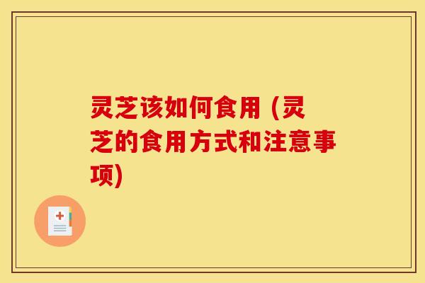 灵芝该如何食用 (灵芝的食用方式和注意事项)