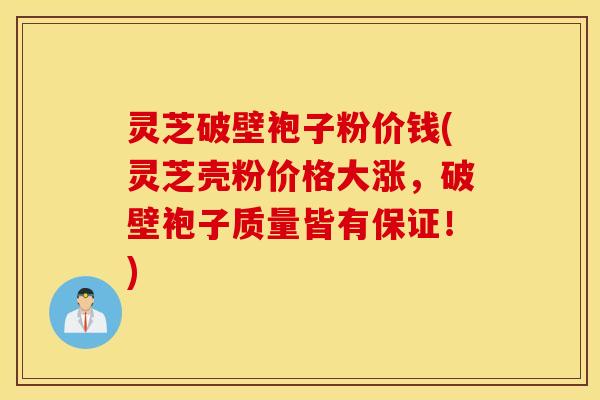 灵芝破壁袍子粉价钱(灵芝壳粉价格大涨，破壁袍子质量皆有保证！)