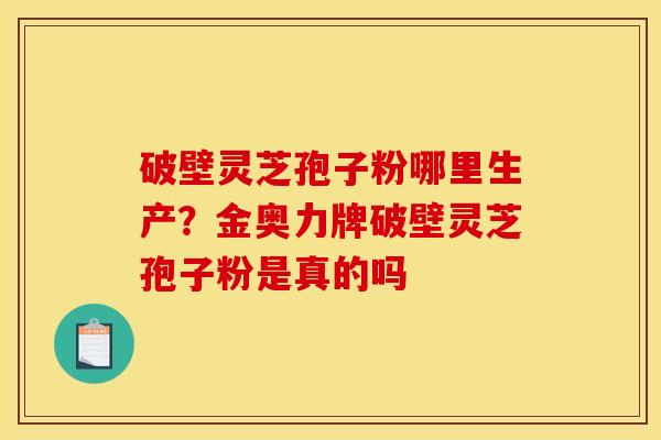 破壁灵芝孢子粉哪里生产？金奥力牌破壁灵芝孢子粉是真的吗