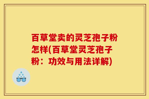 百草堂卖的灵芝孢子粉怎样(百草堂灵芝孢子粉：功效与用法详解)