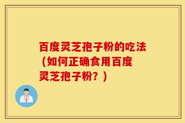 百度灵芝孢子粉的吃法 (如何正确食用百度灵芝孢子粉？)