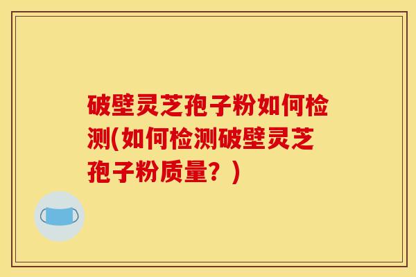 破壁灵芝孢子粉如何检测(如何检测破壁灵芝孢子粉质量？)