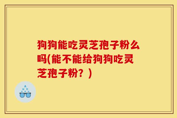 狗狗能吃灵芝孢子粉么吗(能不能给狗狗吃灵芝孢子粉？)