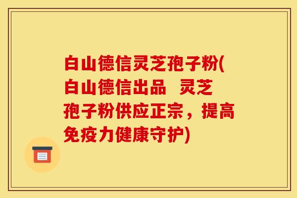 白山德信灵芝孢子粉(白山德信出品  灵芝孢子粉供应正宗，提高免疫力健康守护)