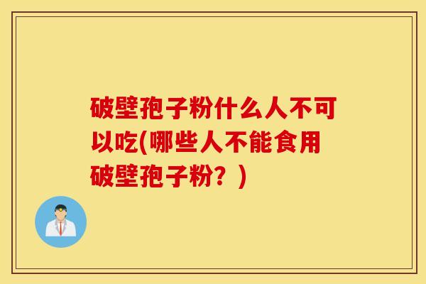 破壁孢子粉什么人不可以吃(哪些人不能食用破壁孢子粉？)