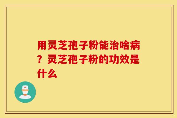 用灵芝孢子粉能治啥病？灵芝孢子粉的功效是什么
