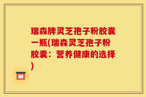 瑞森牌灵芝孢子粉胶囊一瓶(瑞森灵芝孢子粉胶囊：营养健康的选择)