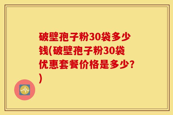 破壁孢子粉30袋多少钱(破壁孢子粉30袋优惠套餐价格是多少？)