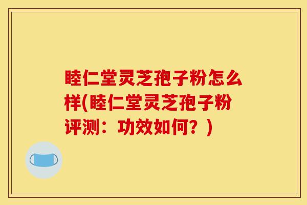 睦仁堂灵芝孢子粉怎么样(睦仁堂灵芝孢子粉评测：功效如何？)