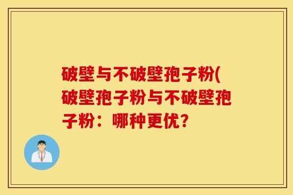破壁与不破壁孢子粉(破壁孢子粉与不破壁孢子粉：哪种更优？