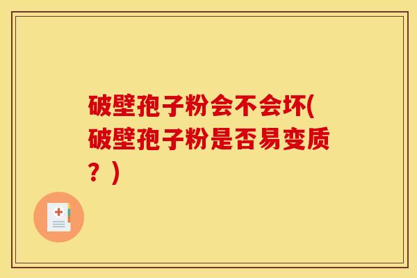 破壁孢子粉会不会坏(破壁孢子粉是否易变质？)