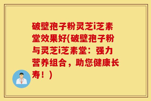 破壁孢子粉灵芝i芝素堂效果好(破壁孢子粉与灵芝i芝素堂：强力营养组合，助您健康长寿！)