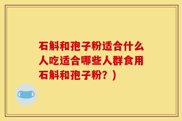 石斛和孢子粉适合什么人吃适合哪些人群食用石斛和孢子粉？)