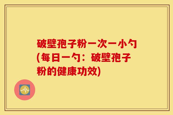 破壁孢子粉一次一小勺(每日一勺：破壁孢子粉的健康功效)