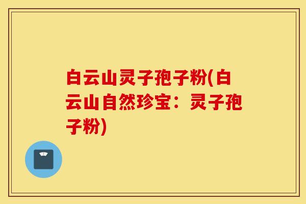 白云山灵子孢子粉(白云山自然珍宝：灵子孢子粉)