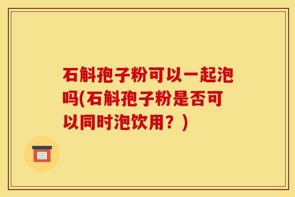 石斛孢子粉可以一起泡吗(石斛孢子粉是否可以同时泡饮用？)
