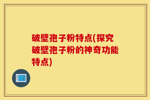 破壁孢子粉特点(探究破壁孢子粉的神奇功能特点)