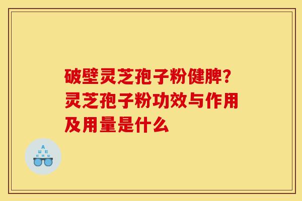 破壁灵芝孢子粉健脾？灵芝孢子粉功效与作用及用量是什么
