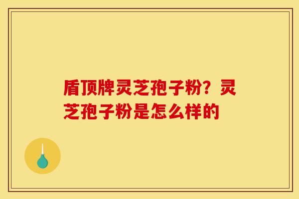 盾顶牌灵芝孢子粉？灵芝孢子粉是怎么样的