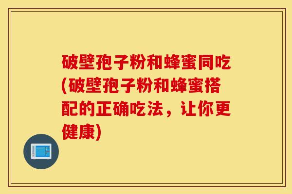 破壁孢子粉和蜂蜜同吃(破壁孢子粉和蜂蜜搭配的正确吃法，让你更健康)