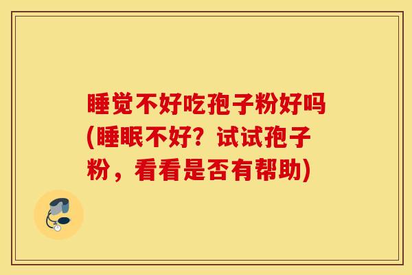 睡觉不好吃孢子粉好吗(睡眠不好？试试孢子粉，看看是否有帮助)