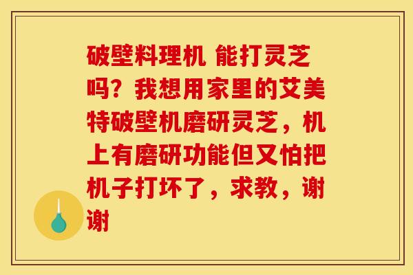 破壁料理机 能打灵芝吗？我想用家里的艾美特破壁机磨研灵芝，机上有磨研功能但又怕把机子打坏了，求教，谢谢