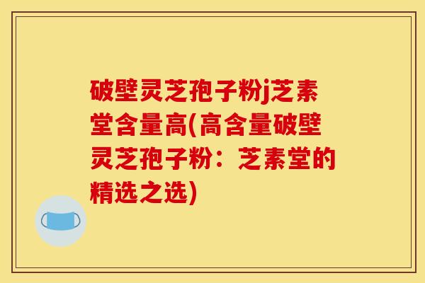 破壁灵芝孢子粉j芝素堂含量高(高含量破壁灵芝孢子粉：芝素堂的精选之选)