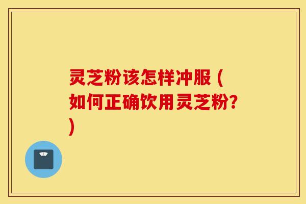 灵芝粉该怎样冲服 (如何正确饮用灵芝粉？)
