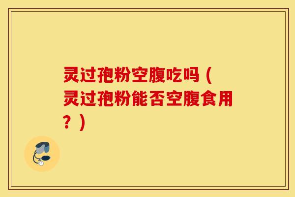 灵过孢粉空腹吃吗 (灵过孢粉能否空腹食用？)