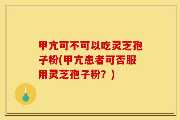甲亢可不可以吃灵芝孢子粉(甲亢患者可否服用灵芝孢子粉？)
