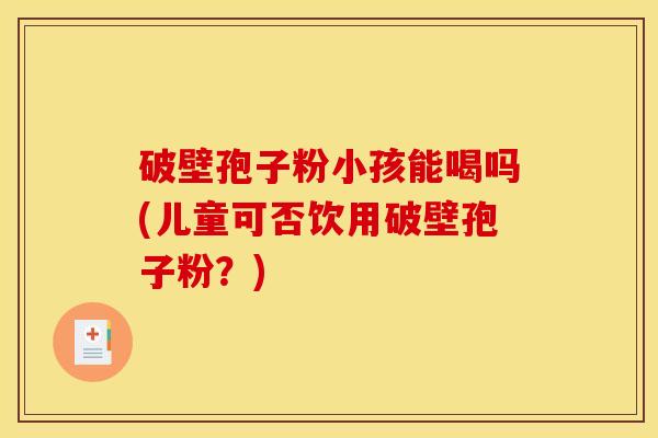 破壁孢子粉小孩能喝吗(儿童可否饮用破壁孢子粉？)