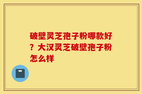 破壁灵芝孢子粉哪款好？大汉灵芝破壁孢子粉怎么样