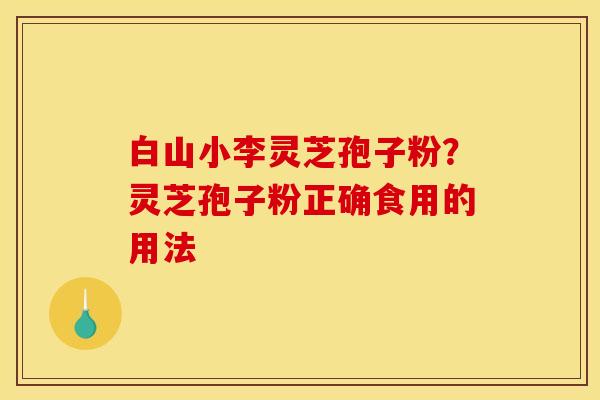 白山小李灵芝孢子粉？灵芝孢子粉正确食用的用法