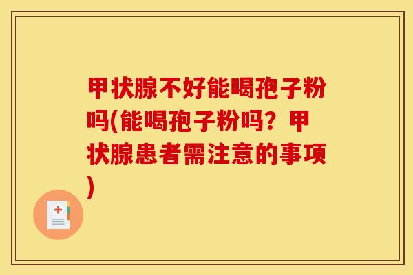 甲状腺不好能喝孢子粉吗(能喝孢子粉吗？甲状腺患者需注意的事项)