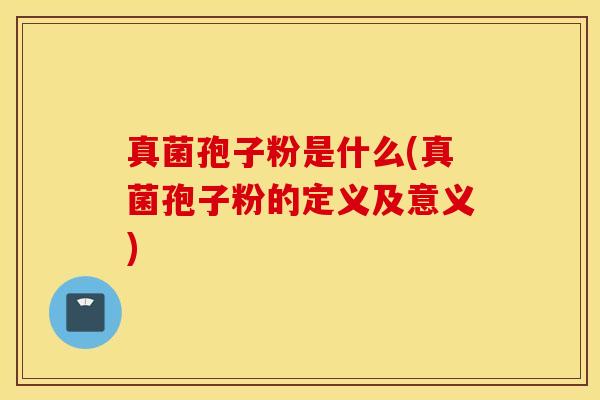 真菌孢子粉是什么(真菌孢子粉的定义及意义)