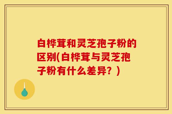 白桦茸和灵芝孢子粉的区别(白桦茸与灵芝孢子粉有什么差异？)