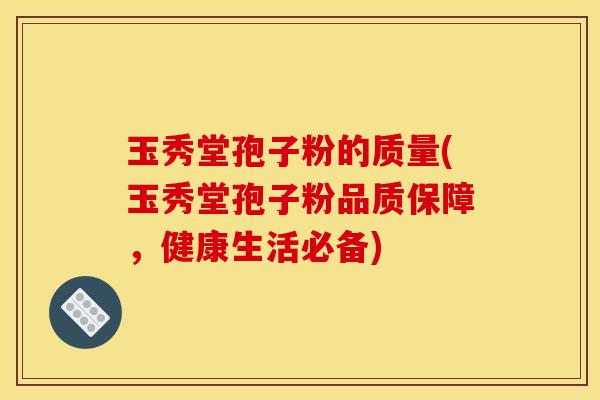玉秀堂孢子粉的质量(玉秀堂孢子粉品质保障，健康生活必备)