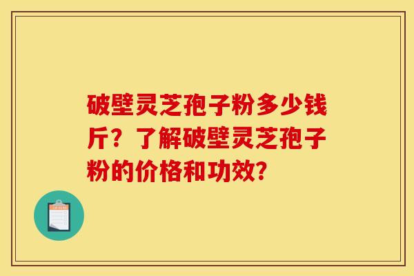 破壁灵芝孢子粉多少钱斤？了解破壁灵芝孢子粉的价格和功效？