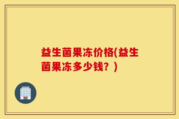 益生菌果冻价格(益生菌果冻多少钱？)
