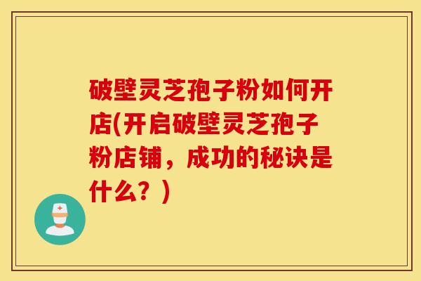 破壁灵芝孢子粉如何开店(开启破壁灵芝孢子粉店铺，成功的秘诀是什么？)